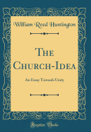 The Church-Idea: An Essay Towards Unity (Classic Reprint)
