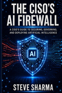 The CISO's AI Firewall: A CISO's Guide to Securing, Governing, and Deploying Artificial Intelligence