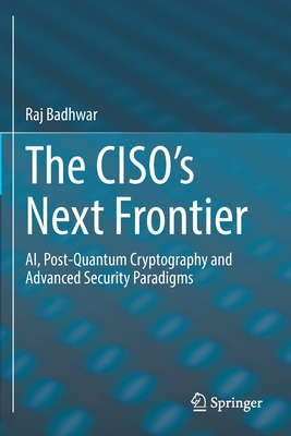 The CISO's Next Frontier: AI, Post-Quantum Cryptography and Advanced Security Paradigms - Badhwar, Raj