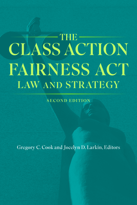 The Class Action Fairness ACT: Law and Strategy, Second Edition - Cook, Gregory C (Editor), and Larkin, Jocelyn D (Editor)