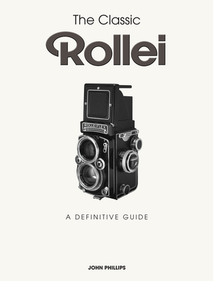 The Classic Rollei: A Definitive Guide - Phillips, John