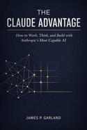 The Claude Advantage: How to Work, Think, and Build with Anthropic's Most Capable AI