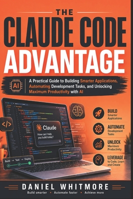 The Claude Code Advantage: A Practical Guide to Building Smarter Applications, Automating Development Tasks, and Unlocking Maximum Productivity with AI - Whitmore, Daniel