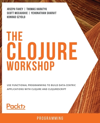 The Clojure Workshop: Use functional programming to build data-centric applications with Clojure and ClojureScript - Erokhin, Kirill, and Naik, Punit, and Parker, David