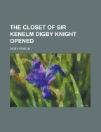 The Closet of Sir Kenelm Digby Knight Opened