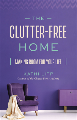 The Clutter-Free Home: Making Room for Your Life - Lipp, Kathi