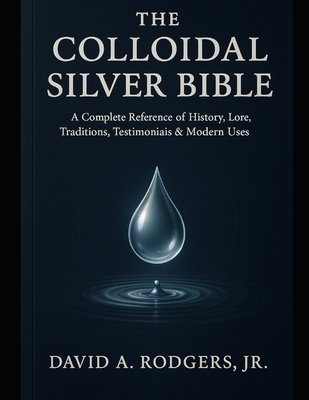 The Colloidal Silver Bible - Rodgers, David A, Jr.