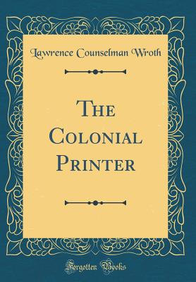 The Colonial Printer (Classic Reprint) - Wroth, Lawrence Counselman