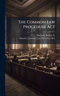 The Common Law Procedure Act - Harrison, Robert A (Robert Alexander (Creator), and Ontario [Common Law Procedure Acts (Creator)