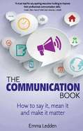 The Communication Book: How to Say it, Mean it, and Make it Matter