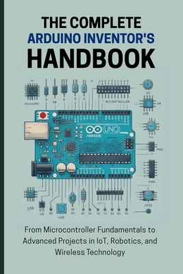 The Complete Arduino Inventor's Handbook: From Microcontroller Fundamentals to Advanced Projects in IoT, Robotics, and Wireless Technology - Lawrence, Alicia