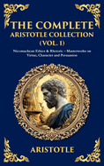 The Complete Aristotle Collection (Vol. 1): Nicomachean Ethics & Rhetoric - Masterworks on Virtue, Character and Persuasion