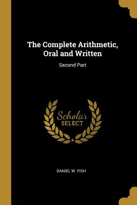 The Complete Arithmetic, Oral and Written: Second Part - Fish, Daniel W