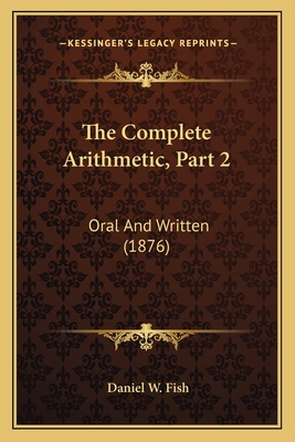 The Complete Arithmetic, Part 2: Oral and Written (1876) - Fish, Daniel W