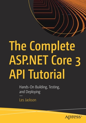 The Complete ASP.NET Core 3 API Tutorial: Hands-On Building, Testing, and Deploying - Jackson, Les