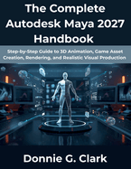 The Complete Autodesk Maya 2027 Handbook: Step-by-Step Guide to 3D Animation, Game Asset Creation, Rendering, and Realistic Visual Production