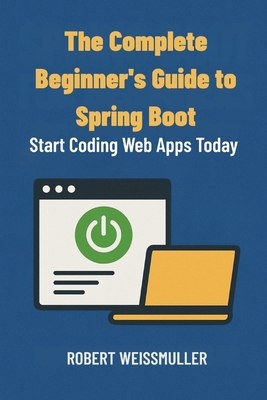 The Complete Beginner's Guide to Spring Boot: Start Coding Web Apps Today - Weissmuller, Robert