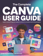 The Complete Canva User Guide: Learn everything you need to know to create stunning designs
