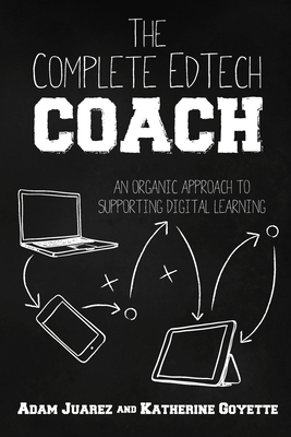 The Complete EdTech Coach: An Organic Approach to Supporting Digital Learning - Juarez, Adam, and Goyette, Katherine