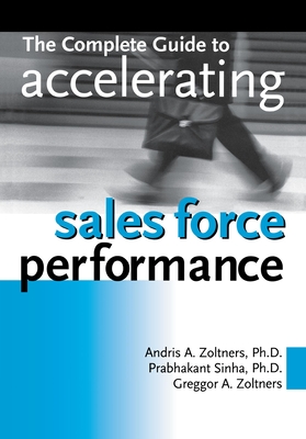 The Complete Guide to Accelerating Sales Force Performance - Zoltners, Andris, and Sinha, Prabhakant, PH.D., and Zoltners, Greggor a