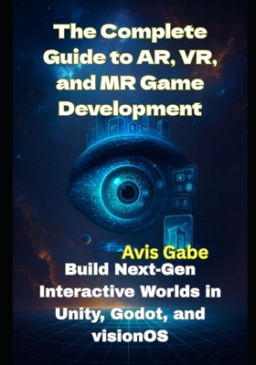 The Complete Guide to AR, VR, and MR Game Development: Build Next-Gen Interactive Worlds in Unity, Godot, and visionOS - Gabe, Avis
