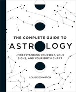 The Complete Guide to Astrology: Understanding Yourself, Your Signs, and Your Birth Chart
