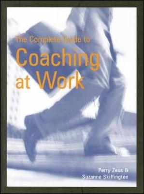 The Complete Guide to Coaching at Work - Zeus, Perry, BA, and Skiffington, Suzanne, BA, MCP, PhD, and Skiffington Suzanne
