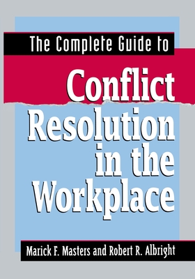 The Complete Guide to Conflict Resolution in the Workplace - Masters, Marick F, and Albright, Robert R