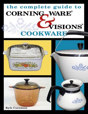 The Complete Guide to Corning Ware & Visions Cookware - Collector Books, and Coroneos, Kyle