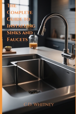 The Complete Guide to Installing Kitchen Sinks and Faucets - Whitney, C D