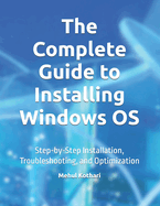 The Complete Guide to Installing Windows OS: Step-by-Step Installation, Troubleshooting, and Optimization