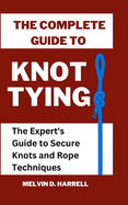 The Complete Guide to Knot Tying: The Expert's Guide to Secure Knots and Rope Techniques