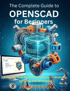 The Complete Guide to OPENSCAD for Beginners: A Step-by-Step Guide to Parametric 3D Modeling, Scripting, and 3D Printing