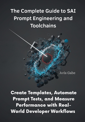 The Complete Guide to SAI Prompt Engineering and Toolchains: Create Templates, Automate Prompt Tests, and Measure Performance with Real-World Developer Workflows - Gabe, Avis