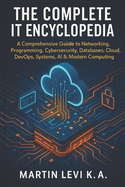 The Complete It Encyclopedia: A Comprehensive Guide to Networking, Pro-gramming, Cybersecurity, Databases, Cloud, DevOps, Systems, AI & Modern Computing