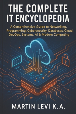 The Complete It Encyclopedia: A Comprehensive Guide to Networking, Pro-gramming, Cybersecurity, Databases, Cloud, DevOps, Systems, AI & Modern Computing - Levi K a, Martin