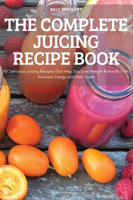 The Complete Juicing Recipe Book - Rolf Woolery