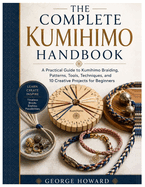 The Complete Kumihimo Handbook: A Practical Guide to Kumihimo Braiding, Patterns, Tools, Techniques, and 10 Creative Projects for Beginners