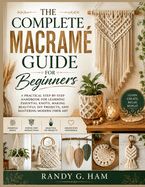 The Complete Macram? Guide for Beginners: A Practical Step-by-Step Handbook for Learning Essential Knots, Making Beautiful DIY Projects, and Mastering Modern