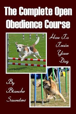 The Complete Open Obedience Course: How To Train Your Dog - Saunders, Blanche