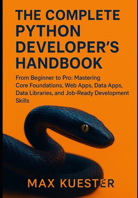 The Complete Python Developer's Handbook: From Beginner to Professional: Mastering Core Foundations, Web Apps, Data Libraries, and Job-Ready Skills. - Kuester, Max