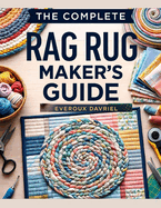 The Complete Rag Rug Maker's Guide: Easy Techniques, Creative Projects, and Step-By-Step Instructions for Beautiful Handmade Rugs