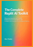The Complete Replit AI Toolkit: Mastering Integration with OpenAI, Building Autonomous AI Agents, and Excelling on Next-Generation Cloud Development Platforms