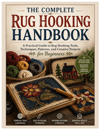 The Complete Rug Hooking Handbook: A Practical Guide to Rug Hooking Tools, Techniques, Patterns, and Creative Projects for Beginners