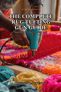 The Complete Rug Tufting Gun Guide: Beginner to Pro - The 130-Page Reference for Anyone Building a Real Tufting Practice