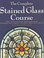 The Complete Stained Glass Course: How to Master Every Major Glass Work Technique, with Thirteen Stunning Projects to Create