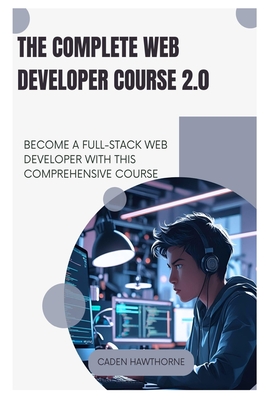 The Complete Web Developer Course 2.0: Become a Full-Stack Web Developer with This Comprehensive Course - Hawthorne, Caden