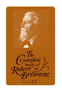 The Complete Works of Robert Browning, Volume XV: With Variant Readings and Annotations Volume 15