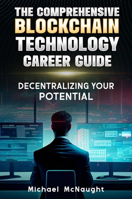 The Comprehensive Blockchain Technology Career Guide: Decentralizing Your Potential - McNaught, Michael