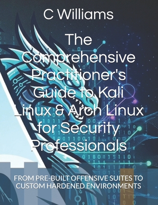 The Comprehensive Practitioner's Guide to Kali Linux & Arch Linux for Security Professionals: From Pre-Built Offensive Suites to Custom Hardened Environments - Williams, C